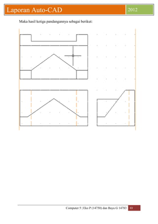 Computer 5 | Eko P (14750) dan Bayu G 14783 33 
Laporan Auto-CAD 2012 
Maka hasil ketiga pandangannya sebagai berikut: 
 