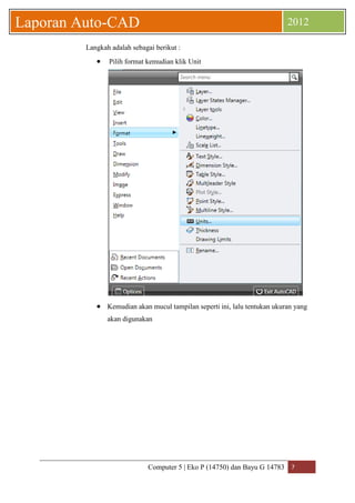 Computer 5 | Eko P (14750) dan Bayu G 14783 7 
Laporan Auto-CAD 2012 
Langkah adalah sebagai berikut : 
 Pilih format kemudian klik Unit 
 Kemudian akan mucul tampilan seperti ini, lalu tentukan ukuran yang akan digunakan  