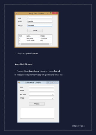Dilla Savira| 5 
7. Simpan aplikasi Anda. 
Array Multi Dimensi 
1. Tambahkan Form baru, dengan nama Form2. 
2. Desain Tampilan form sepert i gambar berikut ini : 
 