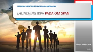 1
LAPORAN DIREKTUR PELAKSANAAN ANGGARAN
LAUNCHING IKPA PADA OM SPAN
Jakarta, 16 Mei 2018
 