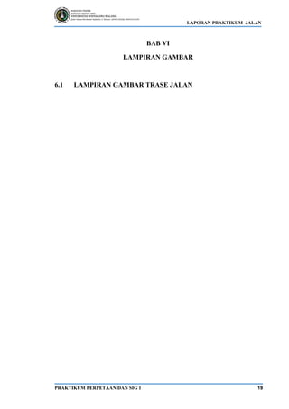 LAPORAN PRAKTIKUM JALAN
PRAKTIKUM PERPETAAN DAN SIG 1 19
BAB VI
LAMPIRAN GAMBAR
6.1 LAMPIRAN GAMBAR TRASE JALAN
 