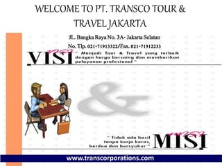 WELCOME TO PT. TRANSCO TOUR &
TRAVEL JAKARTA
JL. Bangka Raya No. 3A- Jakarta Selatan
No. Tlp. 021-71913322/Fax. 021-71912233
www.transcorporations.com
 