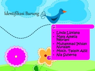 Identifikasi Burung
• Linda Listiana
• Maya Amelia
Febriani
• Muhammad Ikhsan
Nuralam
• Moch. Taopik Aziz
• Nia Suherna
 