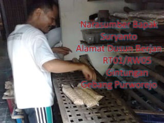 Narasumber Bapak
Suryanto
Alamat Dusun Berjan
RT01/RW05
Gintungan
Gebang Purworejo
 