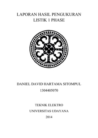 LAPORAN HASIL PENGUKURAN
LISTIK 1 PHASE
DANIEL DAVID HARTAMA SITOMPUL
1304405070
TEKNIK ELEKTRO
UNIVERSITAS UDAYANA
2014
 