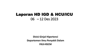 Laporan HD IGD & HCU/ICU
06 – 12 Des 2023
Divisi Ginjal Hipertensi
Departemen Ilmu Penyakit Dalam
FKUI-RSCM
 