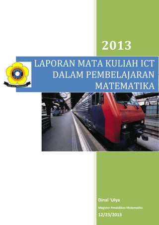 2013
LAPORAN MATA KULIAH ICT
DALAM PEMBELAJARAN
MATEMATIKA

Dinal ‘Ulya
Magister Pendidikan Matematika

12/23/2013

 