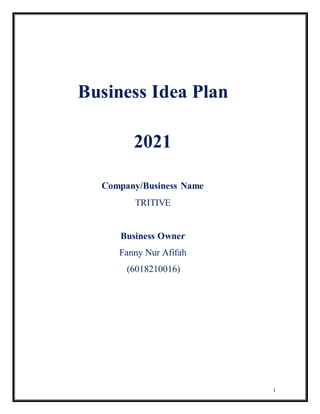 1
Business Idea Plan
2021
Company/Business Name
TRITIVE
Business Owner
Fanny Nur Afifah
(6018210016)
 
