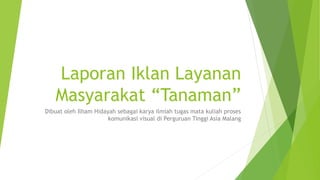 Laporan Iklan Layanan
Masyarakat “Tanaman”
Dibuat oleh Ilham Hidayah sebagai karya ilmiah tugas mata kuliah proses
komunikasi visual di Perguruan Tinggi Asia Malang
 