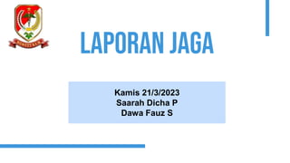 Laporan Jaga
Kamis 21/3/2023
Saarah Dicha P
Dawa Fauz S
 