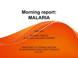 Morning report:
MALARIA
Azlan Sain
RESOURCE PERSON:
Dr. dr. Soroy Lardo SpPD, FINASIM
DEPARTMENT OF INTERNAL MEDICINE
RS KEPRESIDENAN RSPAD GATOT SOEBROTO
JULI 2017
 