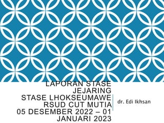LAPORAN STASE
JEJARING
STASE LHOKSEUMAWE
RSUD CUT MUTIA
05 DESEMBER 2022 – 01
JANUARI 2023
dr. Edi Ikhsan
 