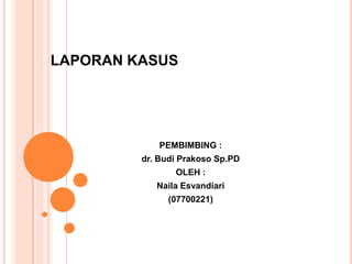 LAPORAN KASUS

PEMBIMBING :
dr. Budi Prakoso Sp.PD
OLEH :
Naila Esvandiari
(07700221)

 