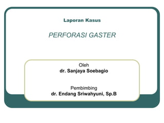 Laporan Kasus
PERFORASI GASTER
Oleh
dr. Sanjaya Soebagio
Pembimbing
dr. Endang Sriwahyuni, Sp.B
 