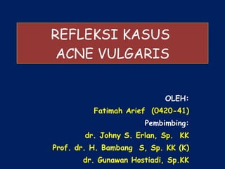 REFLEKSI KASUS  ACNE VULGARIS OLEH: Fatimah Arief  (0420-41) Pembimbing: dr. Johny S. Erlan, Sp.  KK Prof. dr. H. Bambang  S, Sp. KK (K) dr. Gunawan Hostiadi, Sp.KK 