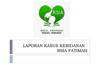 LAPORAN KASUS KEBIDANAN
RSIA FATIMAH
 