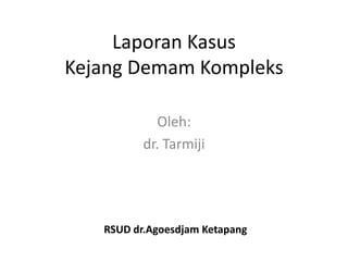 Laporan Kasus
Kejang Demam Kompleks
Oleh:
dr. Tarmiji
RSUD dr.Agoesdjam Ketapang
 