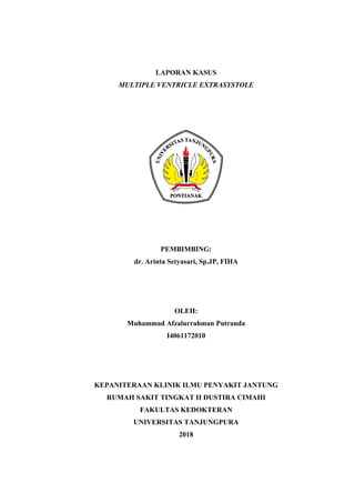 LAPORAN KASUS
MULTIPLE VENTRICLE EXTRASYSTOLE
PEMBIMBING:
dr. Arinta Setyasari, Sp.JP, FIHA
OLEH:
Muhammad Afzalurrahman Putranda
I4061172010
KEPANITERAAN KLINIK ILMU PENYAKIT JANTUNG
RUMAH SAKIT TINGKAT II DUSTIRA CIMAHI
FAKULTAS KEDOKTERAN
UNIVERSITAS TANJUNGPURA
2018
 