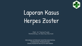 Laporan Kasus
Herpes Zoster
Oleh : dr. Tsanya Fuady
Pembimbing : dr Dewi Ayu Murniati
PROGRAM INTERNSIP DOKTER INDONESIA
PUSKESMAS PAGESANGAN
DINAS KESEHATAN KOTA MATARAM
 