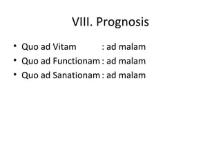 VIII. Prognosis
• Quo ad Vitam : ad malam
• Quo ad Functionam : ad malam
• Quo ad Sanationam: ad malam
 