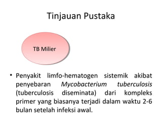 Tinjauan Pustaka
• Penyakit limfo-hematogen sistemik akibat
penyebaran Mycobacterium tuberculosis
(tuberculosis diseminata) dari kompleks
primer yang biasanya terjadi dalam waktu 2-6
bulan setelah infeksi awal.
TB MilierTB Milier
 