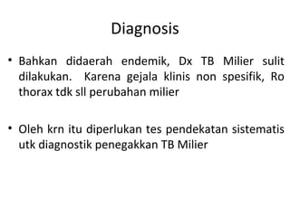 Diagnosis
• Bahkan didaerah endemik, Dx TB Milier sulit
dilakukan. Karena gejala klinis non spesifik, Ro
thorax tdk sll perubahan milier
• Oleh krn itu diperlukan tes pendekatan sistematis
utk diagnostik penegakkan TB Milier
 