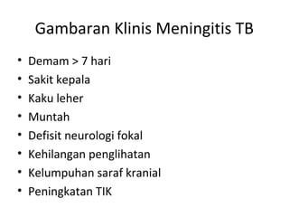 Gambaran Klinis Meningitis TB
• Demam > 7 hari
• Sakit kepala
• Kaku leher
• Muntah
• Defisit neurologi fokal
• Kehilangan penglihatan
• Kelumpuhan saraf kranial
• Peningkatan TIK
 