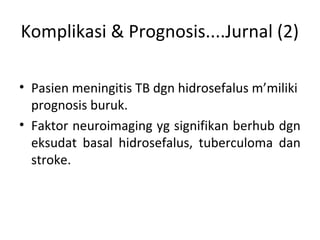 Komplikasi & Prognosis....Jurnal (2)
• Pasien meningitis TB dgn hidrosefalus m’miliki
prognosis buruk.
• Faktor neuroimaging yg signifikan berhub dgn
eksudat basal hidrosefalus, tuberculoma dan
stroke.
 