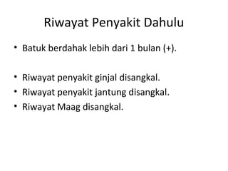 Riwayat Penyakit Dahulu
• Batuk berdahak lebih dari 1 bulan (+).
• Riwayat penyakit ginjal disangkal.
• Riwayat penyakit jantung disangkal.
• Riwayat Maag disangkal.
 
