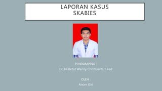 LAPORAN KASUS
SKABIES
PENDAMPING :
Dr. Ni Ketut Wenny Christiyanti, S.ked
OLEH :
Anom Giri
 