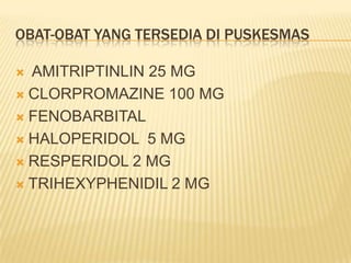 OBAT-OBAT YANG TERSEDIA DI PUSKESMAS

 AMITRIPTINLIN 25 MG
 CLORPROMAZINE 100 MG

 FENOBARBITAL

 HALOPERIDOL 5 MG

 RESPERIDOL 2 MG

 TRIHEXYPHENIDIL 2 MG
 