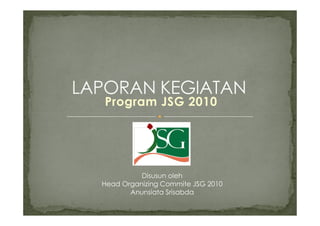 Program JSG 2010




          Disusun oleh
Head Organizing Commite JSG 2010
       Anunsiata Srisabda
 