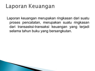 Laporan keuangan merupakan ringkasan dari suatu 
proses pencatatan, merupakan suatu ringkasan 
dari transasksi-transaksi keuangan yang terjadi 
selama tahun buku yang bersangkutan. 
 