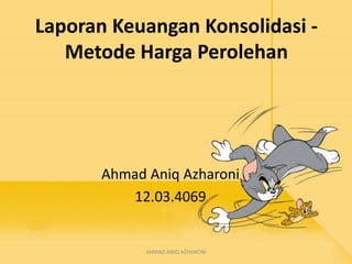 Laporan Keuangan Konsolidasi -
Metode Harga Perolehan
Ahmad Aniq Azharoni
12.03.4069
AHMAD ANIQ AZHARONI
 
