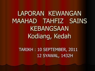 LAPORAN  KEWANGAN MAAHAD  TAHFIZ  SAINS KEBANGSAAN Kodiang, Kedah TARIKH : 10 SEPTEMBER, 2011 12 SYAWAL, 1432H 