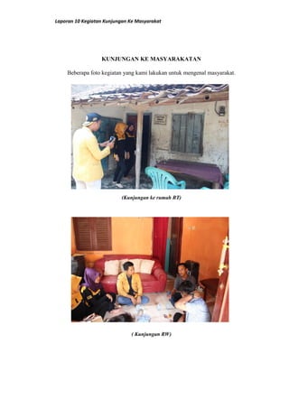 Laporan 10 Kegiatan Kunjungan Ke Masyarakat
KUNJUNGAN KE MASYARAKATAN
Beberapa foto kegiatan yang kami lakukan untuk mengenal masyarakat.
(Kunjungan ke rumah RT)
( Kunjungan RW)
 