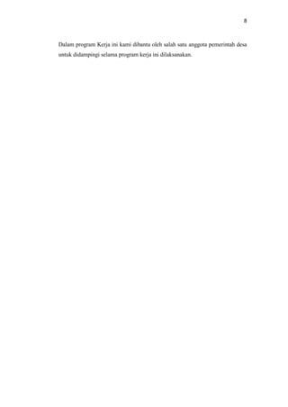 8
Dalam program Kerja ini kami dibantu oleh salah satu anggota pemerintah desa
untuk didampingi selama program kerja ini dilaksanakan.
 