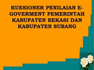 KUESIONER PENILAIAN E-
GOVERMENT PEMERINTAH
 KABUPATEN BEKASI DAN
  KABUPATEN SUBANG
 