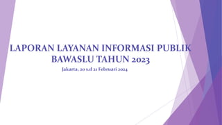 LAPORAN LAYANAN INFORMASI PUBLIK
BAWASLU TAHUN 2023
Jakarta, 20 s.d 21 Februari 2024
 
