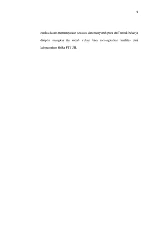 6
cerdas dalam menempatkan sesuatu dan menyuruh para staff untuk bekerja
disiplin mungkin itu sudah cukup bisa meningkatkan kualitas dari
laboratorium fisika FTI UII.
 