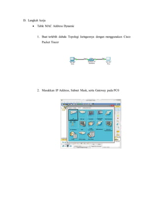 D. Langkah kerja 
 Table MAC Address Dynamic 
1. Buat terlebih dahulu Topologi Jaringannya dengan menggunakan Cisco 
Pack...