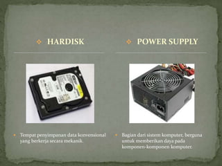  HARDISK
 Tempat penyimpanan data konvensional
yang berkerja secara mekanik.
 Bagian dari sistem komputer, berguna
untuk memberikan daya pada
komponen-komponen komputer.
 POWER SUPPLY
 