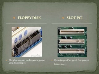  FLOPPY DISK
 Menghubungkan media penyimpanan
yang bisa dicopot.
 Kepanjangan Pheriperal Component
Interconnect
 SLOT PCI
 