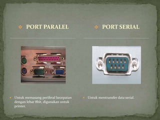  PORT PARALEL  PORT SERIAL
 Untuk memasang periferal kecepatan
dengan lebar 8bit, digunakan untuk
printer.
 Untuk mentransfer data serial.
 