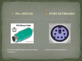  PS/2 MOUSE  PORT KEYBOARD
 Untuk menghubungkan mouse dengan
komputer.
 Untuk memasang keyboard.
 