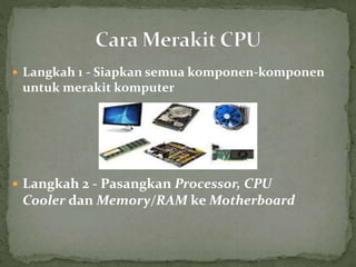  Langkah 1 - Siapkan semua komponen-komponen
untuk merakit komputer
 Langkah 2 - Pasangkan Processor, CPU
Cooler dan Memory/RAM ke Motherboard
 