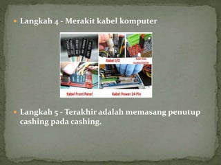  Langkah 4 - Merakit kabel komputer
 Langkah 5 - Terakhir adalah memasang penutup
cashing pada cashing.
 
