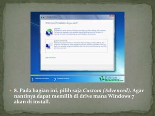  8. Pada bagian ini, pilih saja Custom (Advenced). Agar
nantinya dapat memilih di drive mana Windows 7
akan di install.
 