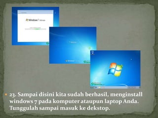  23. Sampai disini kita sudah berhasil, menginstall
windows 7 pada komputer ataupun laptop Anda.
Tunggulah sampai masuk ke dekstop.
 