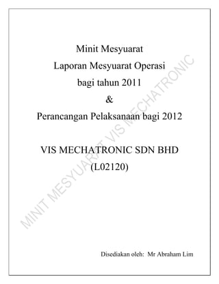 Minit Mesyuarat
   Laporan Mesyuarat Operasi
         bagi tahun 2011
               &
Perancangan Pelaksanaan bagi 2012


VIS MECHATRONIC SDN BHD
            (L02120)




              Disediakan oleh: Mr Abraham Lim
 